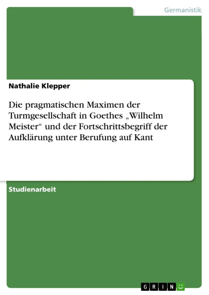 Die pragmatischen Maximen der Turmgesellschaft in Goethes 'Wilhelm Meister' und der Fortschrittsbegriff der Aufklärung unter Berufung auf Kant Nathali