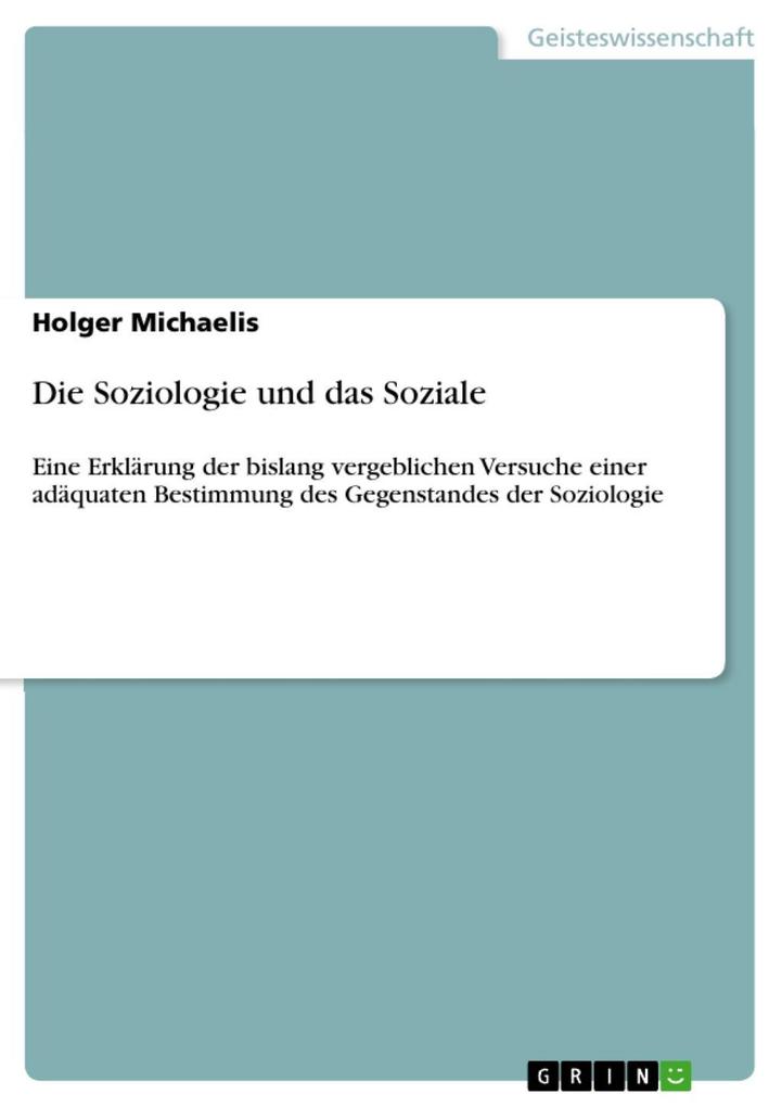 Die Soziologie und das Soziale: Eine Erklärung der bislang vergeblichen Versuche einer adäquaten Bestimmung des Gegenstandes der Soziologie Holger Mic