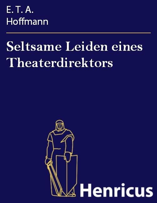 Seltsame Leiden eines Theaterdirektors : Aus mÃ¼ndlicher Tradition mitgeteilt vom Verfasser de rFantasiestÃ¼cke in Callots Manier E. T. A. Hoffmann Au