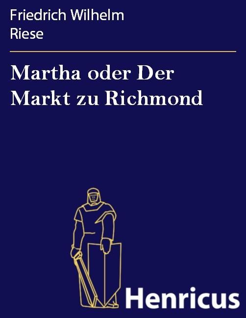 Martha oder Der Markt zu Richmond : Romantisch-Komische Oper in vier Aufzügen Friedrich Wilhelm Riese Author