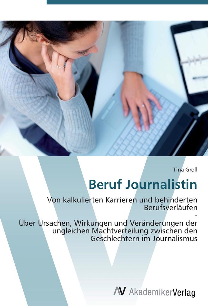 Beruf Journalistin: Von kalkulierten Karrieren und behinderten Berufsverläufen - Über Ursachen, Wirkungen und Veränderungen der ungleichen Machtverteilung zwischen den Geschlechtern im Journalismus