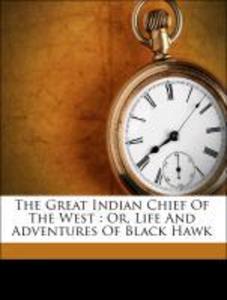 The Great Indian Chief Of The West : Or, Life And Adventures Of Black Hawk als Taschenbuch von Drake, Benjamin 1794-1841 - 1172180555