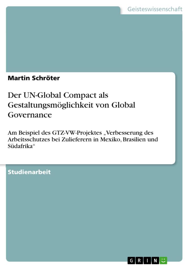 Der UN-Global Compact als Gestaltungsmöglichkeit von Global Governance: Am Beispiel des GTZ-VW-Projektes 'Verbesserung des Arbeitsschutzes bei Zuliefe