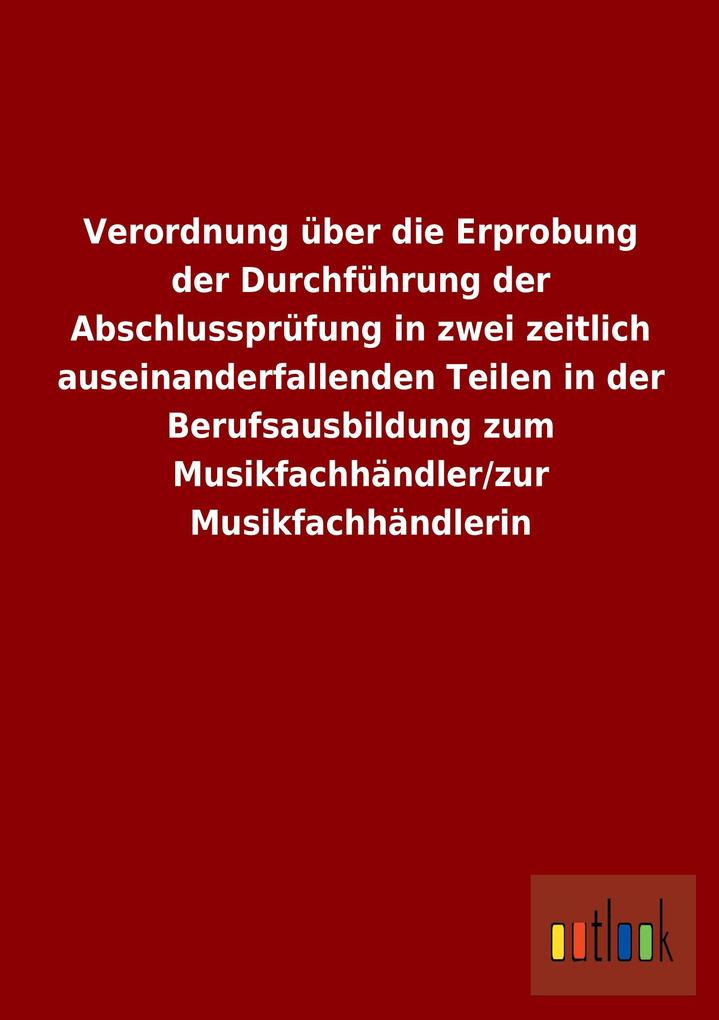 Verordnung über die Erprobung der Durchführung der Abschlussprüfung in zwei zeitlich auseinanderfallenden Teilen in der Berufsausbildung zum Musik... - ohne Autor