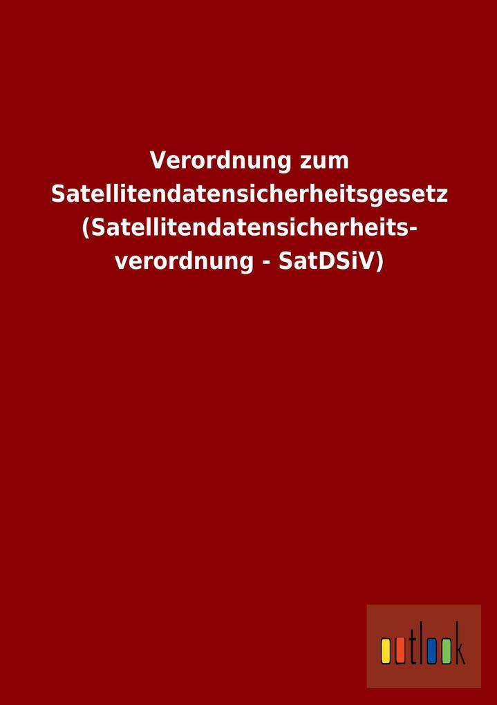 Verordnung zum Satellitendatensicherheitsgesetz (Satellitendatensicherheits- verordnung - SatDSiV) als Buch von ohne Autor - ohne Autor