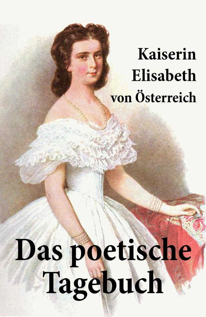 Kaiserin Elisabeth von Österreich: Das poetische Tagebuch: Sisis Verse oder Die Gedichte der Kaiserin wider Willen Elisabeth von Österreich Author