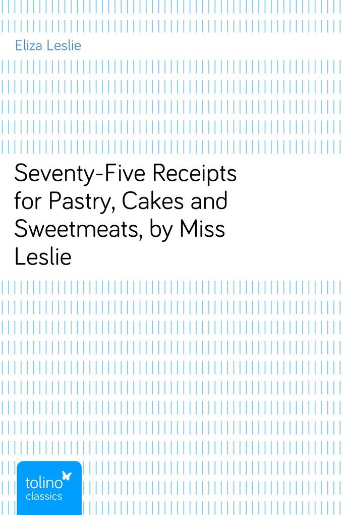 Seventy-Five Receipts for Pastry, Cakes and Sweetmeats, by Miss Leslie als eBook Download von Eliza Leslie - Eliza Leslie