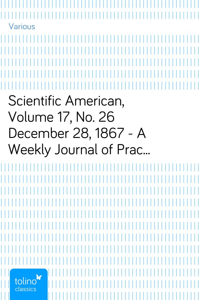 Scientific American, Volume 17, No. 26 December 28, 1867 - A Weekly Journal of Practical Information, Art, Science, Mechanics, Chemistry, and Manu... - Various