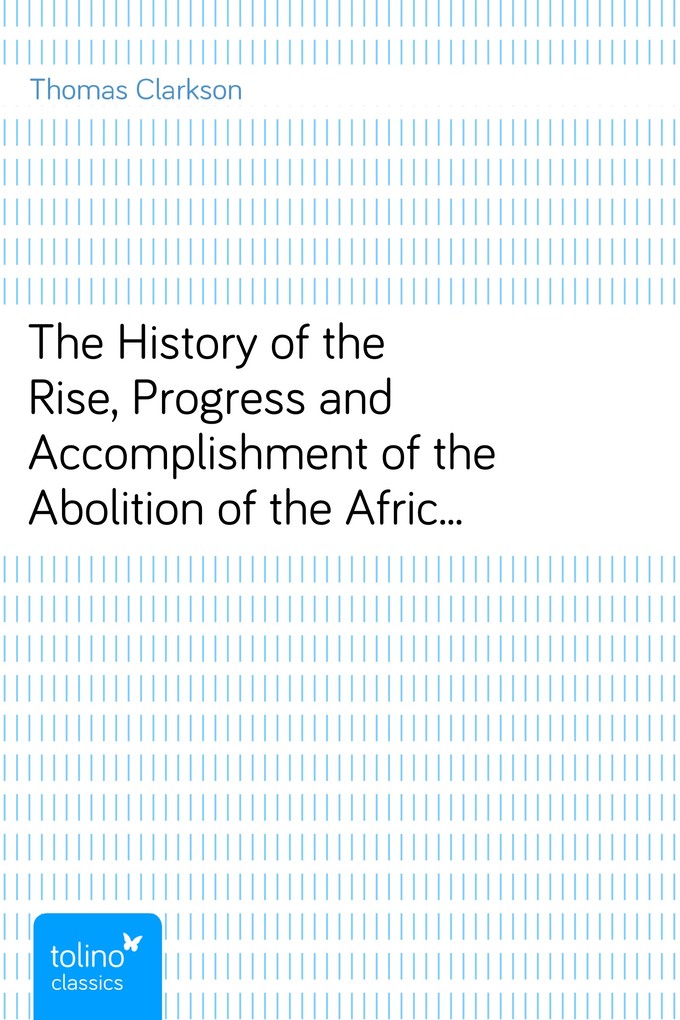 The History of the Rise, Progress and Accomplishment of the Abolition of the African Slave Trade by the British Parliament (1808), Volume I als eB... - Thomas Clarkson