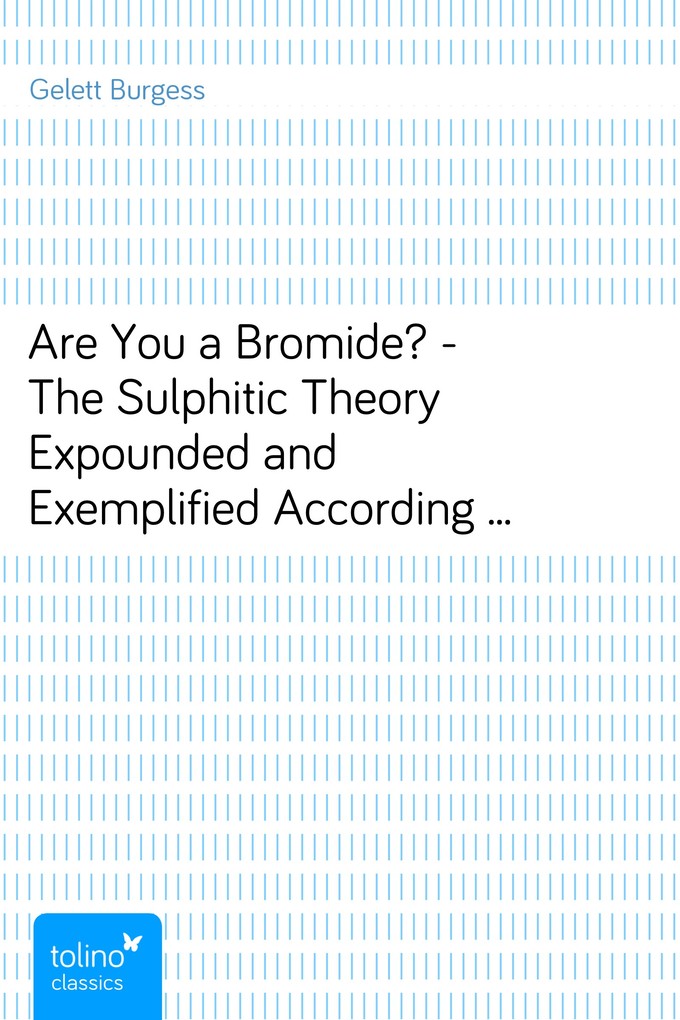 Are You a Bromide? - The Sulphitic Theory Expounded and Exemplified According to the Most Recent Researches into the Psychology of Boredom, Includ... - Gelett Burgess