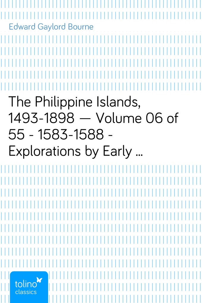 The Philippine Islands, 1493-1898 - Volume 06 of 55 - 1583-1588 - Explorations by Early Navigators, Descriptions of the Islands and Their Peoples, Their History and Records of the Catholic Missions, as Related in Contemporaneous Books and - Edward Gaylord Bourne
