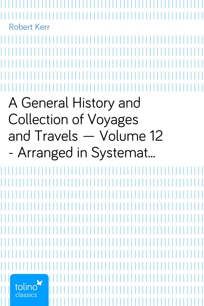 A General History and Collection of Voyages and Travels - Volume 12 - Arranged in Systematic Order: Forming a Complete History of the - Origin and... - Robert Kerr