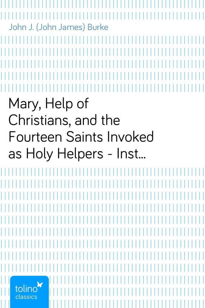 Mary, Help of Christians, and the Fourteen Saints Invoked as Holy Helpers - Instructions, Novenas and Prayers with Thoughts of the Saints for Ever... - John J. (John James) Burke