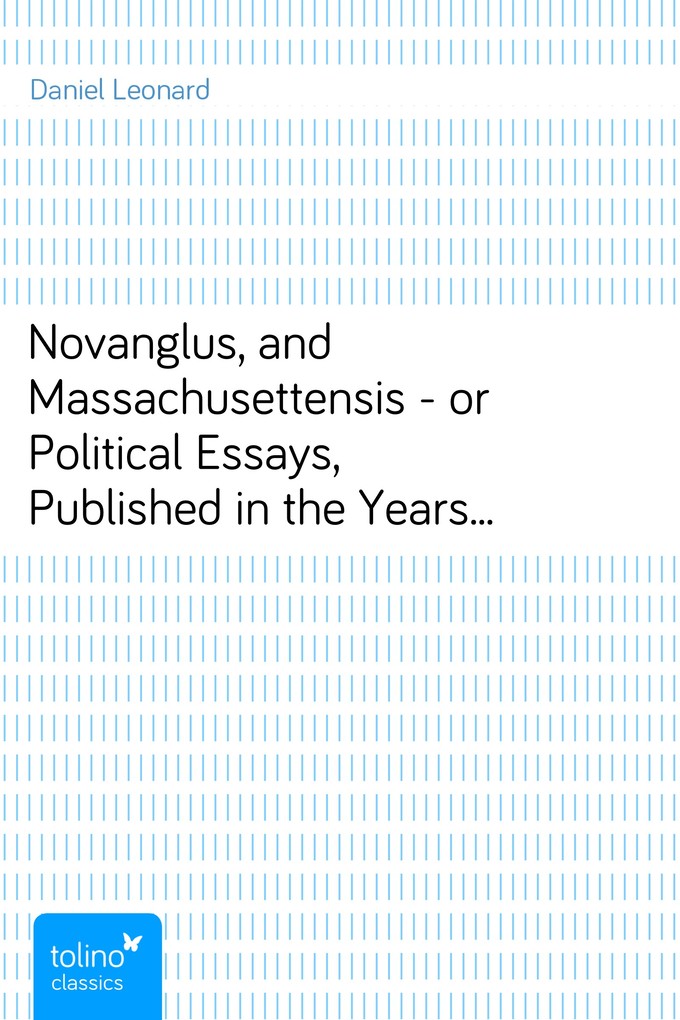Novanglus, and Massachusettensis - or Political Essays, Published in the Years 1774 and 1775, on the Principal Points of Controversy, between Grea... - Daniel Leonard