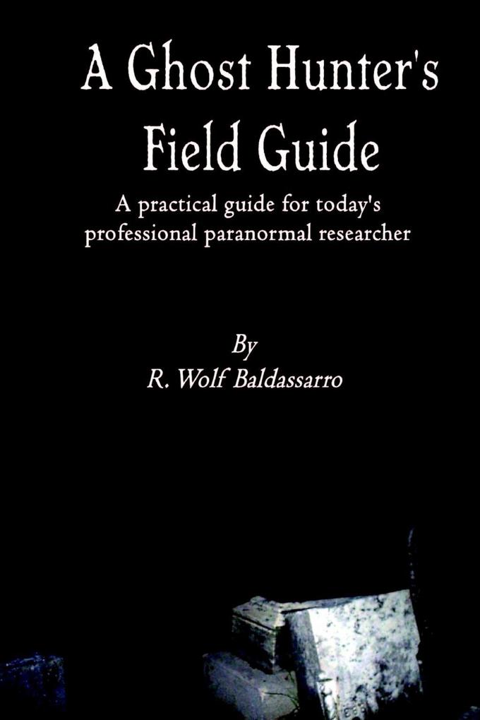 A Ghost Hunter´s Field Guide: A Practical Guide for today´s Professional paranormal Researcher als eBook Download von R. Wolf Baldassarro - R. Wolf Baldassarro