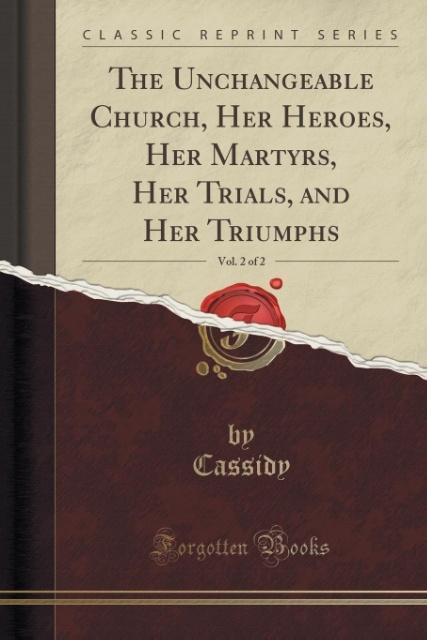 The Unchangeable Church, Her Heroes, Her Martyrs, Her Trials, and Her Triumphs, Vol. 2 of 2 (Classic Reprint) als Taschenbuch von Cassidy Cassidy - 1331039452