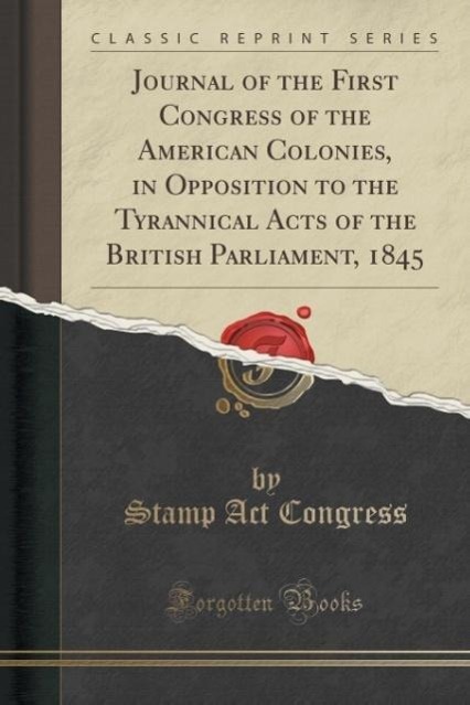 Journal of the First Congress of the American Colonies, in Opposition to the Tyrannical Acts of the British Parliament, 1845 (Classic Reprint) als... - 1331142032