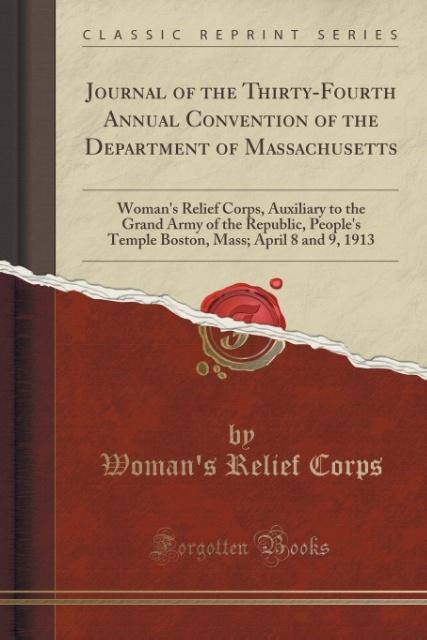 Journal of the Thirty-Fourth Annual Convention of the Department of Massachusetts: Woman's Relief Corps, Auxiliary to the Grand Army of the Republic, ... Mass; April 8 and 9, 1913 (Classic Reprint)