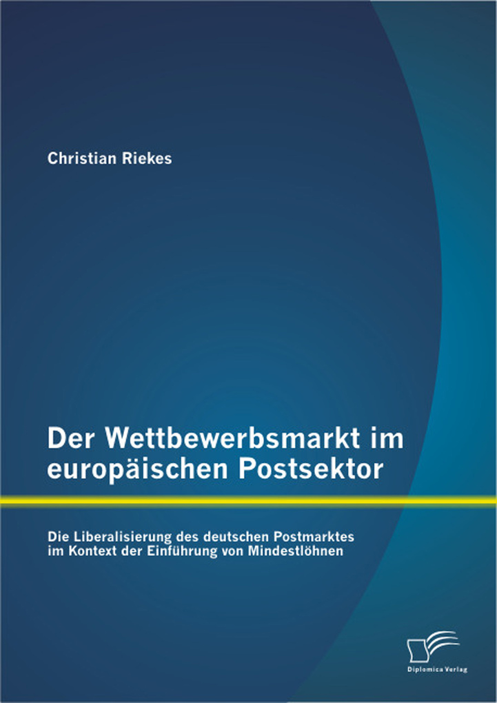 Der Wettbewerbsmarkt im europäischen Postsektor: Die Liberalisierung des deutschen Postmarktes im Kontext der Einführung von Mindestlöhnen als eBo... - Christian Riekes