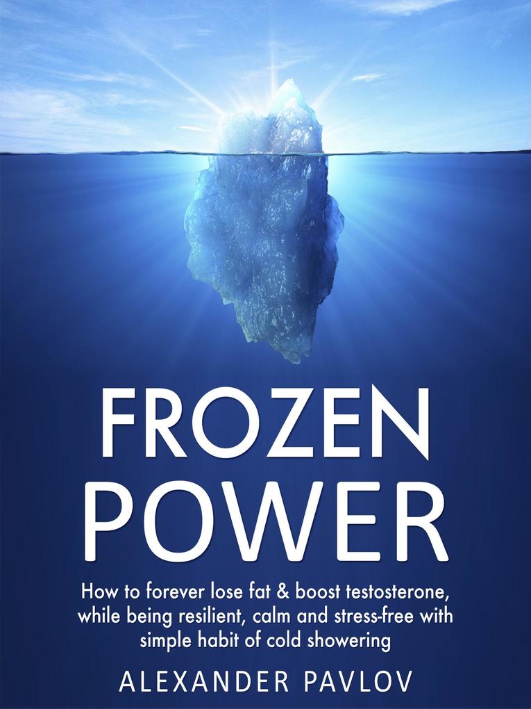 Frozen Power: How to forever lose fat & boost testosterone, while being resilient, calm and stress-free with simple habit of cold showering (Healt... - Alexander Pavlov