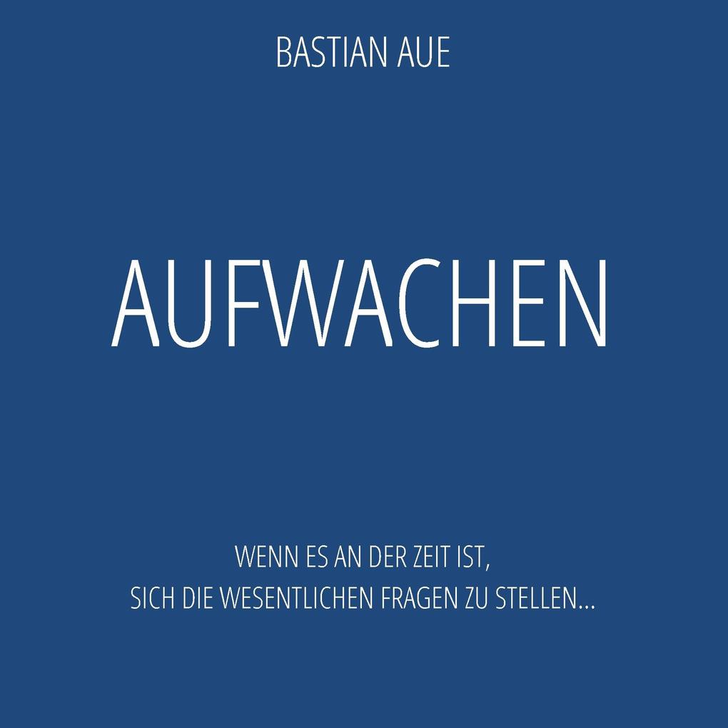 Aufwachen - Zeit für Lebensfragen, Lebenssinn, Selbstbestimmung und die eigene Berufung als Buch von Bastian Aue - Bastian Aue