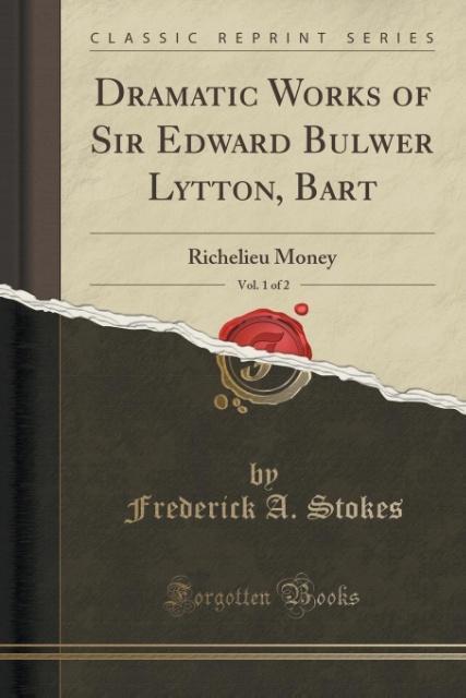 Dramatic Works of Sir Edward Bulwer Lytton, Bart, Vol. 1 of 2: Richelieu Money (Classic Reprint)