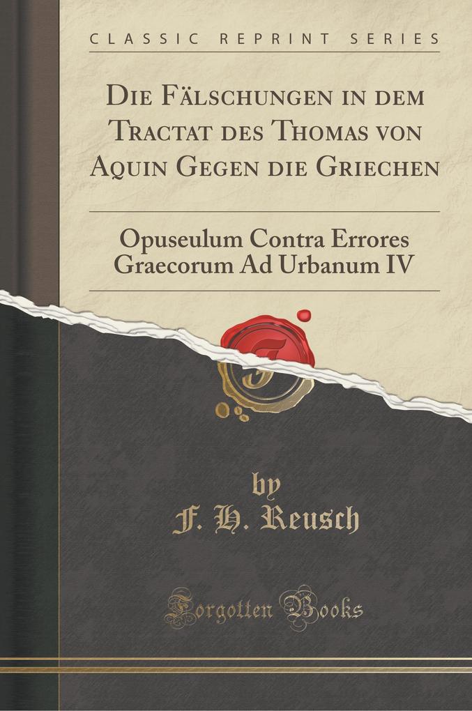 Die Falschungen in Dem Tractat Des Thomas Von Aquin Gegen Die Griechen: Opuseulum Contra Errores Graecorum Ad Urbanum IV (Classic Reprint)