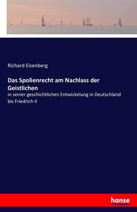 Das Spolienrecht am Nachlass der Geistlichen: in seiner geschichtlichen Entwickelung in Deutschland bis Friedrich II