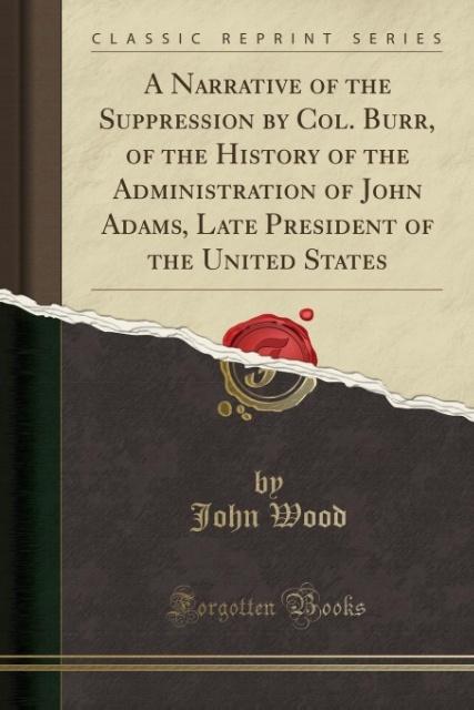 A Narrative of the Suppression by Col. Burr, of the History of the Administration of John Adams, Late President of the United States (Classic Repr...