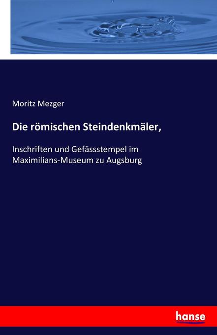Die römischen Steindenkmäler,: Inschriften und Gefässstempel im Maximilians-Museum zu Augsburg