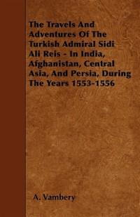 Travels And Adventures Of The Turkish Admiral Sidi Ali Reis - In India, Afghanistan, Central Asia, And Persia, During The Years 1553-1556