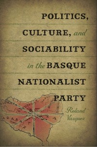 Politics, Culture, and Sociability in the Basque Nationalist Party als eBook Download von Roland Vazquez - Roland Vazquez