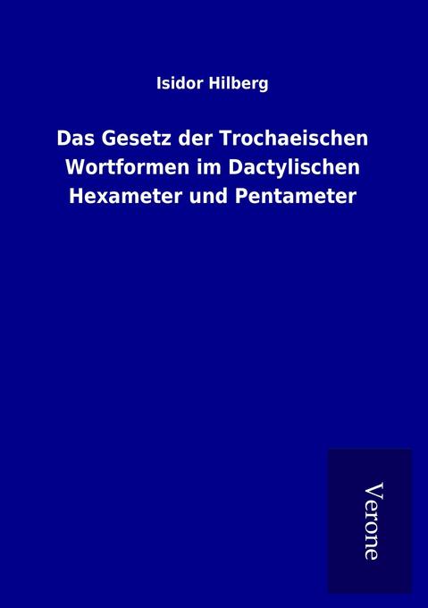 Das Gesetz der Trochaeischen Wortformen im Dactylischen Hexameter und Pentameter als Buch von Isidor Hilberg