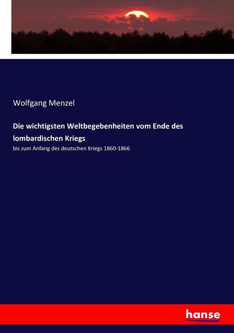 Die wichtigsten Weltbegebenheiten vom Ende des lombardischen Kriegs: bis zum Anfang des deutschen Kriegs 1860-1866 Wolfgang Menzel Author