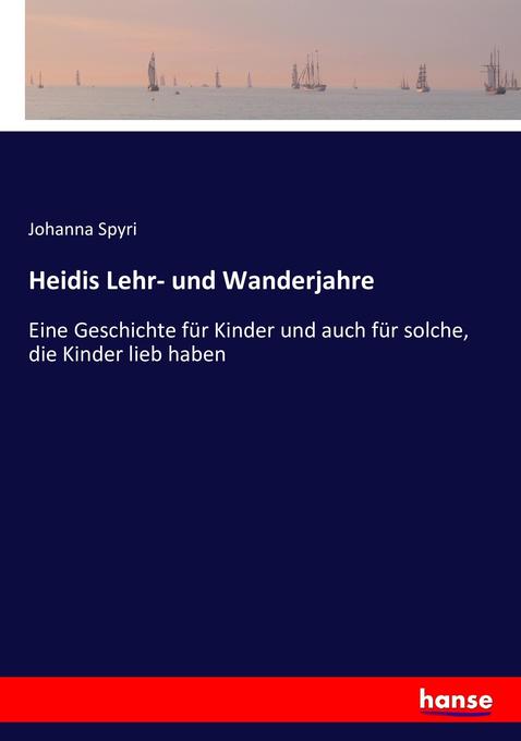 Heidis Lehr- und Wanderjahre: Eine Geschichte fÃ¼r Kinder und auch fÃ¼r solche, die Kinder lieb haben Johanna Spyri Author
