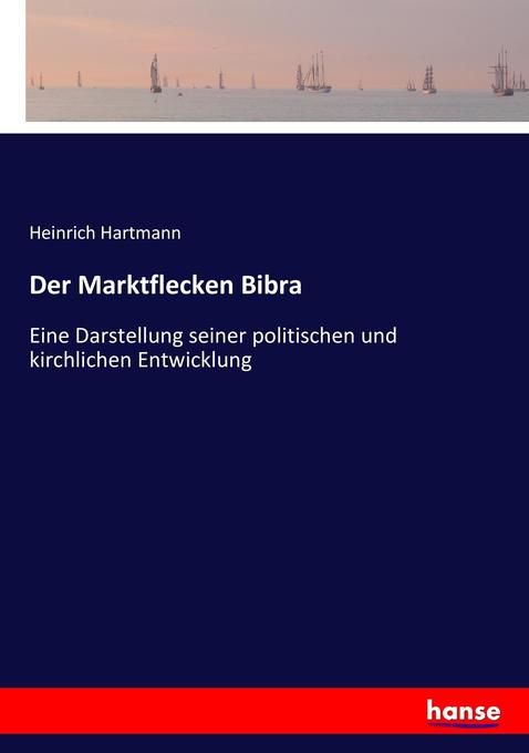 Der Marktflecken Bibra: Eine Darstellung seiner politischen und kirchlichen Entwicklung Heinrich Hartmann Author