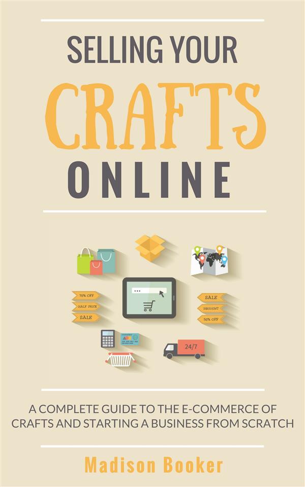 Selling Your Crafts Online:  A Complete Guide to the E-Commerce of Crafts and Starting a Business from Scratch