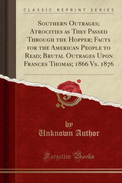 Southern Outrages; Atrocities as They Passed Through the Hopper; Facts for the American People to Read; Brutal Outrages Upon Frances Thomas; 1866 ...