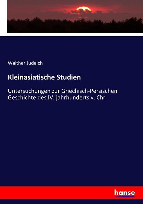 Kleinasiatische Studien: Untersuchungen zur Griechisch-Persischen Geschichte des IV. jahrhunderts v. Chr Walther Judeich Author