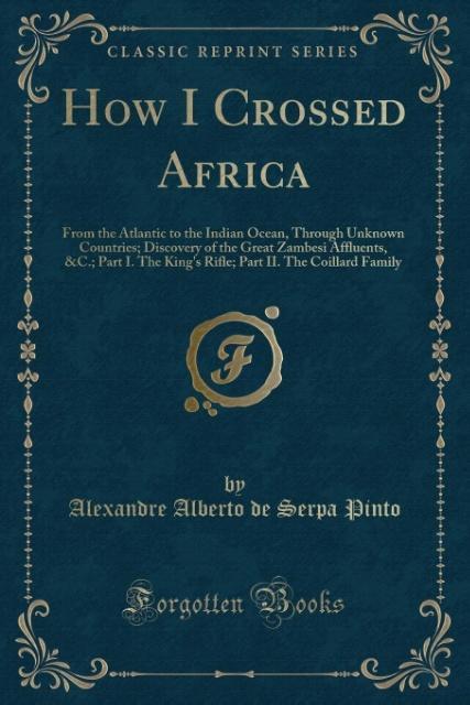 How I Crossed Africa: From the Atlantic to the Indian Ocean, Through Unknown Countries; Discovery of the Great Zambesi Affluents, &C.; Part I. The ... II. The Coillard Family (Classic Reprint)