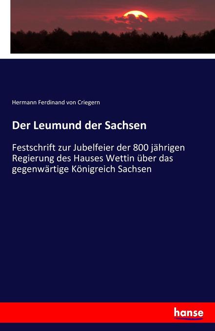 Der Leumund der Sachsen: Festschrift zur Jubelfeier der 800 jährigen Regierung des Hauses Wettin über das gegenwärtige Königreich Sachsen