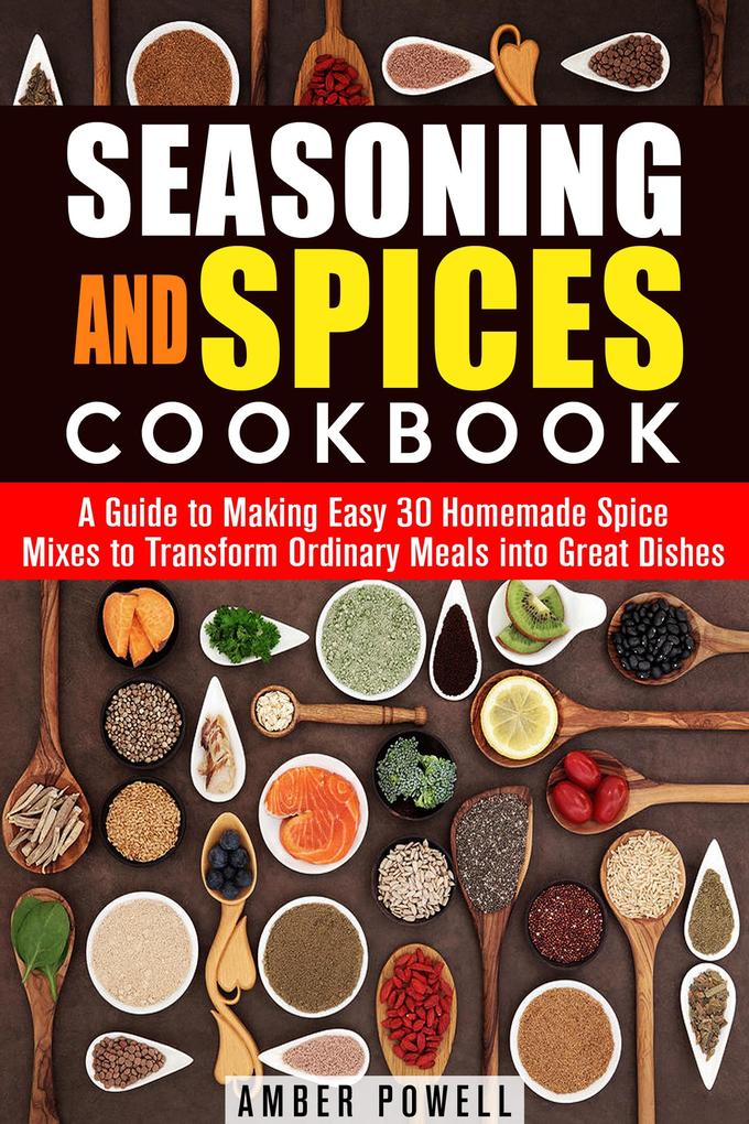 Seasoning and Spices Cookbook: A Guide to Making Easy 30 Homemade Spice Mixes to Transform Ordinary Meals into Great Dishes (Dried Herbs & Condime...