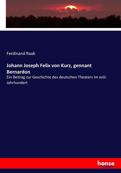 Johann Joseph Felix von Kurz, gennant Bernardon: Ein Beitrag zur Geschichte des deutschen Theaters im xviii. Jahrhundert Ferdinand Raab Author