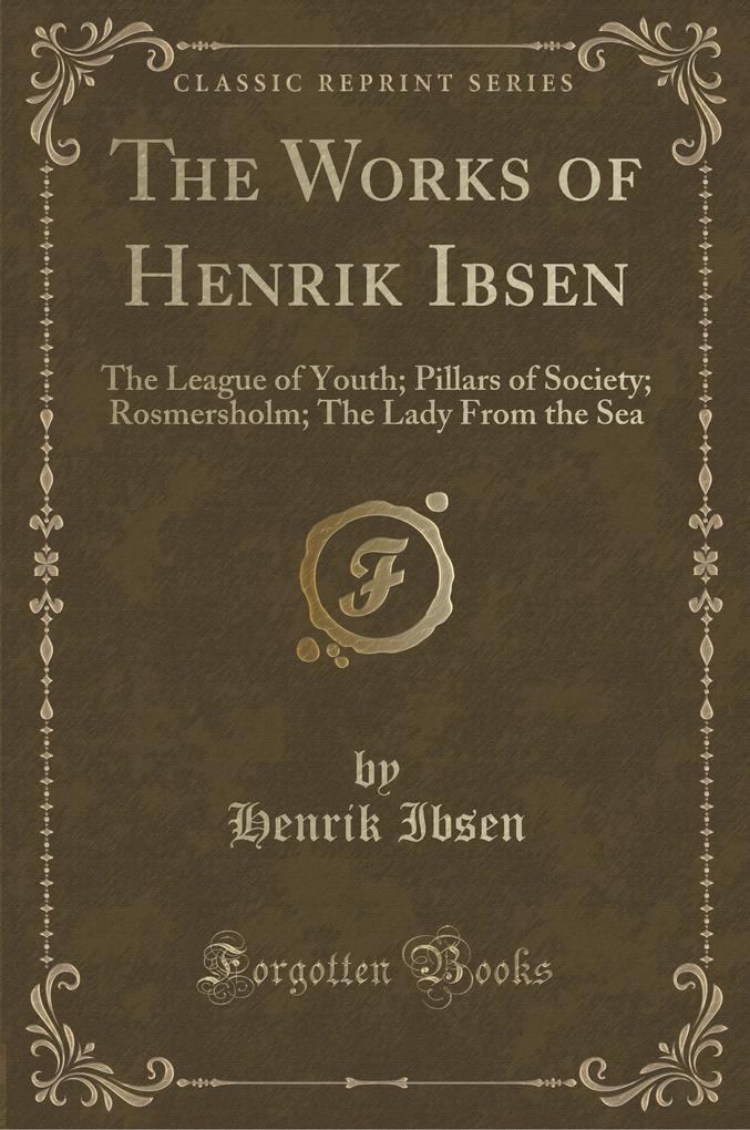The Works of Henrik Ibsen: The League of Youth; Pillars of Society; Rosmersholm; The Lady From the Sea (Classic Reprint)