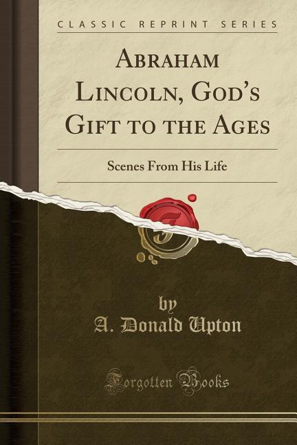 Abraham Lincoln, God's Gift to the Ages: Scenes From His Life (Classic Reprint)