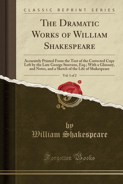 The Dramatic Works of William Shakespeare, Vol. 1 of 2: Accurately Printed From the Text of the Corrected Copy Left by the Late George Steevens, Esq.; ... of the Life of Shakespeare (Classic Reprint)