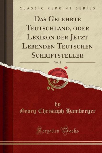 Das Gelehrte Teutschland, oder Lexikon der Jetzt Lebenden Teutschen Schriftsteller, Vol. 2 (Classic Reprint)