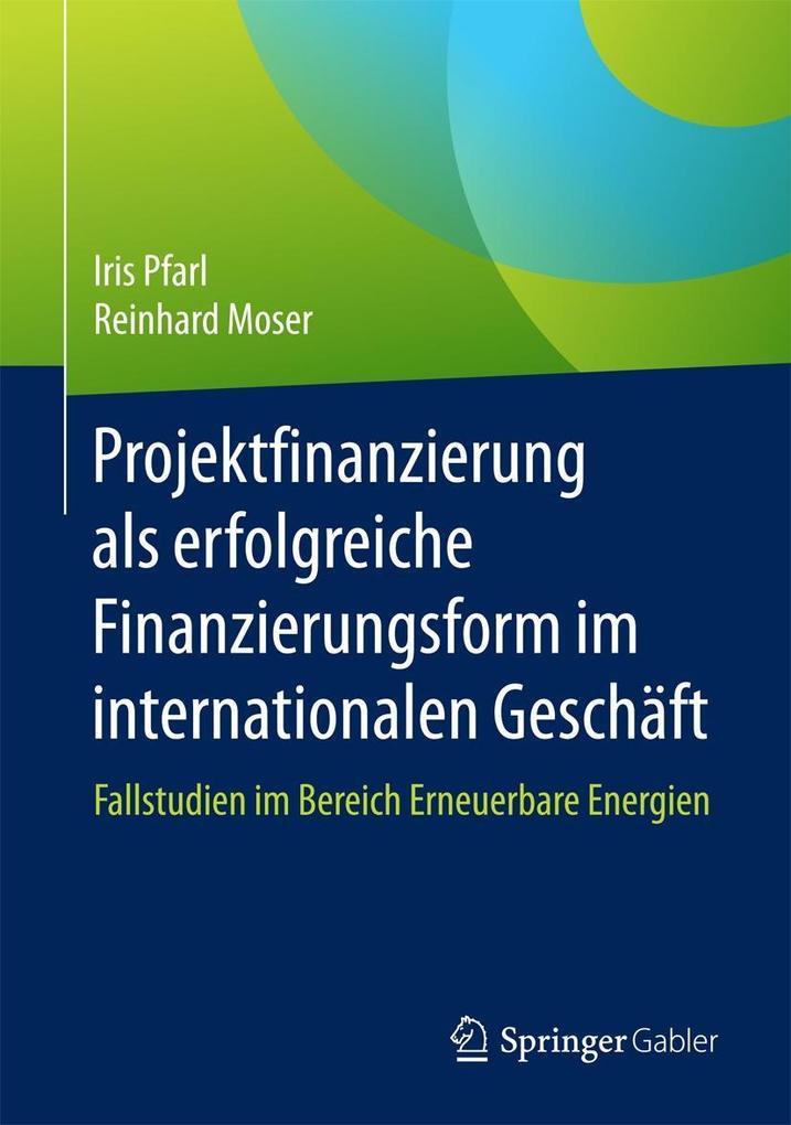 Projektfinanzierung als erfolgreiche Finanzierungsform im internationalen Geschäft: Fallstudien im Bereich Erneuerbare Energien (German Edition)