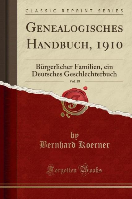 Genealogisches Handbuch, 1910, Vol. 18 (Classic Reprint): Bürgerlicher Familien, ein Deutsches Geschlechterbuch: Bürgerlicher Familien, Ein Deutsches Geschlechterbuch (Classic Reprint)