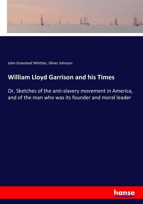William Lloyd Garrison and his Times: Or, Sketches of the anti-slavery movement in America, and of the man who was its founder and moral leader